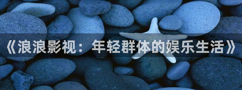 橘子视频苹果下载安装：《浪浪影视：年轻群体的娱乐生活》