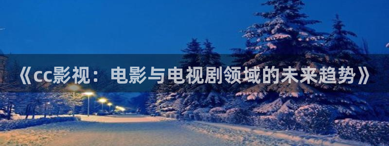 橘子 橙子：《cc影视：电影与电视剧领域的未来趋势》
