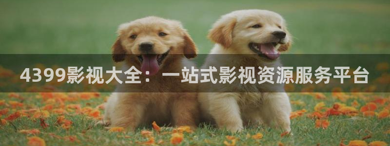 橘子影视下载入口：4399影视大全：一站式影视资源服务平台