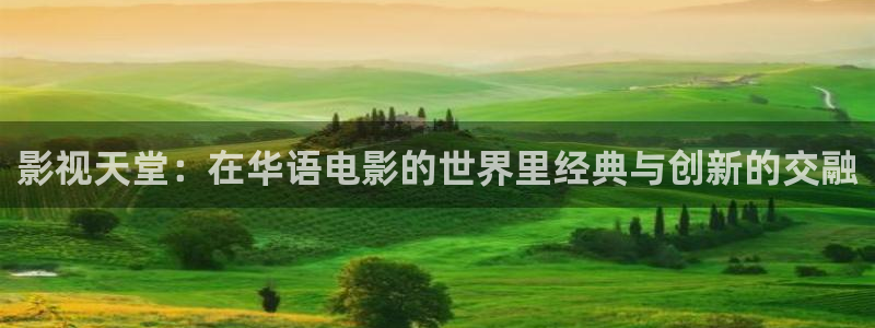 橘子视频最新版：影视天堂：在华语电影的世界里经典与创新的交融