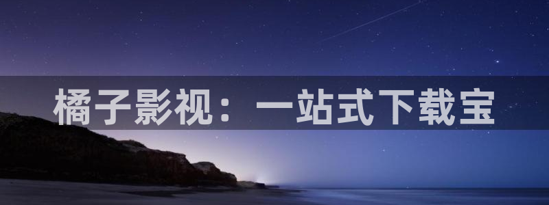 橘子视频免费观看电视剧：橘子影视：一站式下载宝