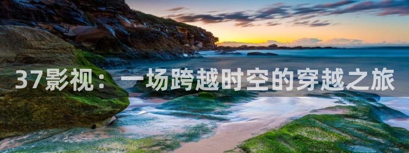 橘子影像：37影视：一场跨越时空的穿越之旅