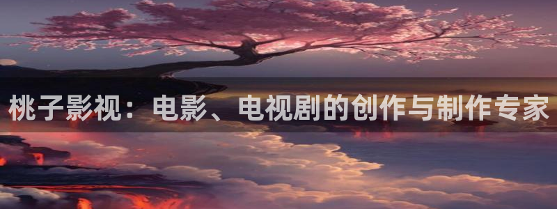 剥橘子视频：桃子影视：电影、电视剧的创作与制作专家