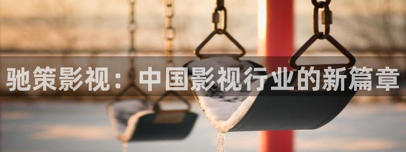 橘子视频app软件下载：驰策影视：中国影视行业的新篇章