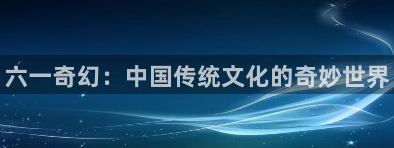 吃橘子视频：六一奇幻：中国传统文化的奇妙世界