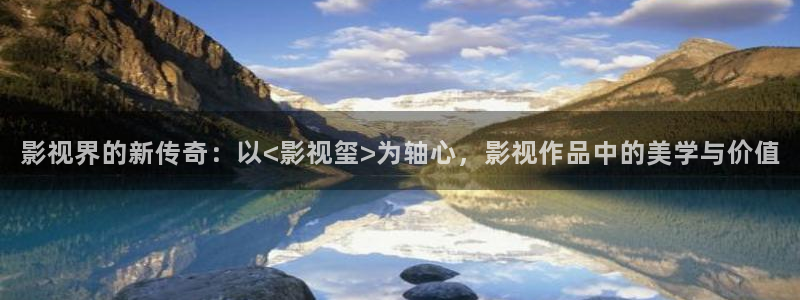 橘子视频电视版下载：影视界的新传奇：以<影视玺>为轴心，影视作品中的美学与价值